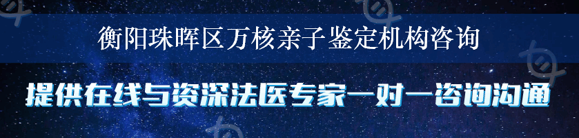 衡阳珠晖区万核亲子鉴定机构咨询